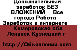 Дополнительный заработок БЕЗ ВЛОЖЕНИЙ! - Все города Работа » Заработок в интернете   . Кемеровская обл.,Ленинск-Кузнецкий г.